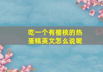 吃一个有樱桃的热蛋糕英文怎么说呢