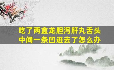 吃了两盒龙胆泻肝丸舌头中间一条凹进去了怎么办