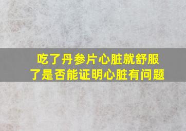 吃了丹参片心脏就舒服了是否能证明心脏有问题