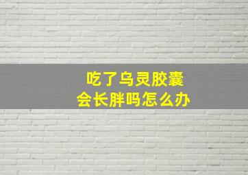 吃了乌灵胶囊会长胖吗怎么办