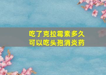 吃了克拉霉素多久可以吃头孢消炎药