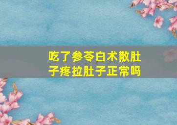 吃了参苓白术散肚子疼拉肚子正常吗