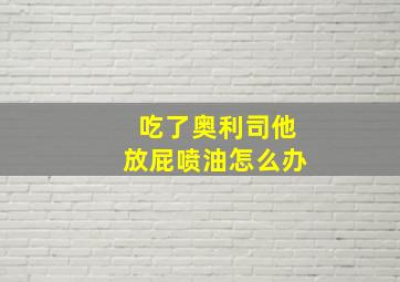 吃了奥利司他放屁喷油怎么办