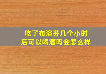 吃了布洛芬几个小时后可以喝酒吗会怎么样