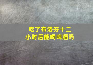 吃了布洛芬十二小时后能喝啤酒吗