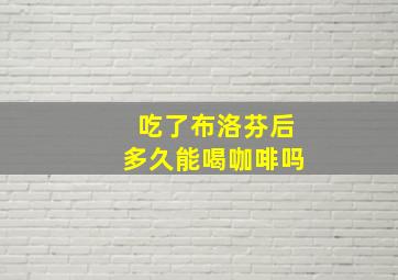 吃了布洛芬后多久能喝咖啡吗