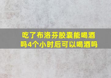 吃了布洛芬胶囊能喝酒吗4个小时后可以喝酒吗