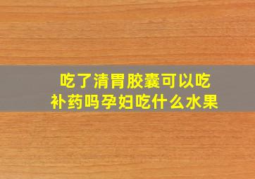 吃了清胃胶囊可以吃补药吗孕妇吃什么水果