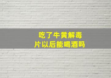 吃了牛黄解毒片以后能喝酒吗