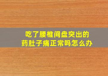 吃了腰椎间盘突出的药肚子痛正常吗怎么办