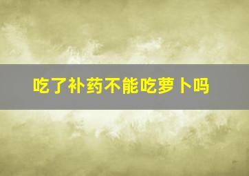 吃了补药不能吃萝卜吗