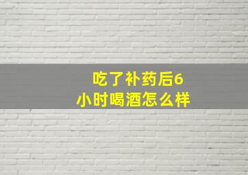 吃了补药后6小时喝酒怎么样