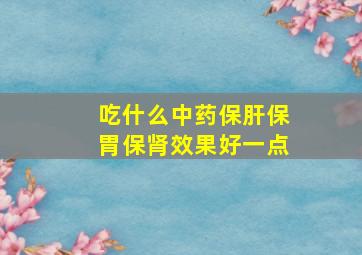 吃什么中药保肝保胃保肾效果好一点