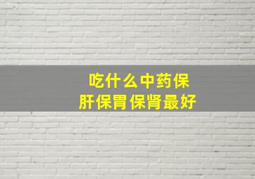 吃什么中药保肝保胃保肾最好