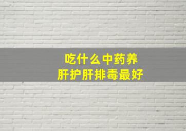 吃什么中药养肝护肝排毒最好