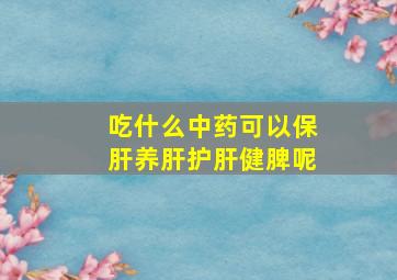 吃什么中药可以保肝养肝护肝健脾呢