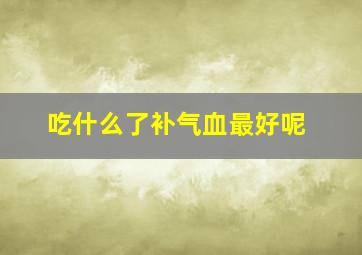 吃什么了补气血最好呢