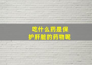 吃什么药是保护肝脏的药物呢