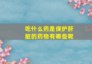 吃什么药是保护肝脏的药物有哪些呢