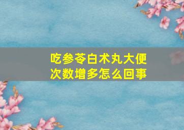 吃参苓白术丸大便次数增多怎么回事