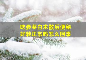 吃参苓白术散后便秘好转正常吗怎么回事