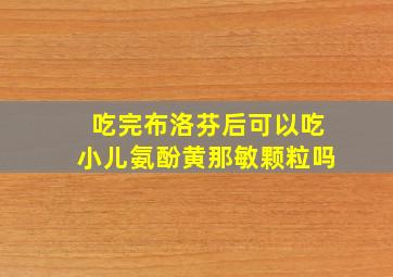 吃完布洛芬后可以吃小儿氨酚黄那敏颗粒吗