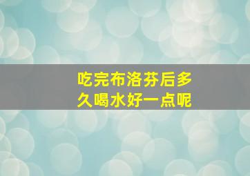 吃完布洛芬后多久喝水好一点呢