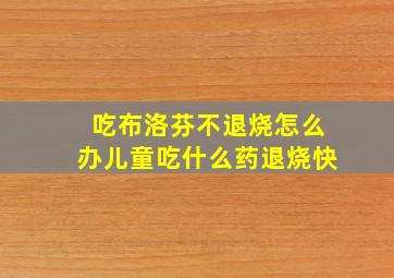 吃布洛芬不退烧怎么办儿童吃什么药退烧快