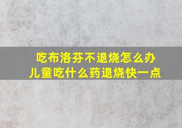 吃布洛芬不退烧怎么办儿童吃什么药退烧快一点