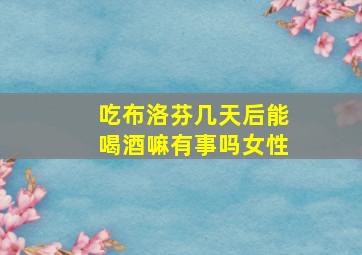 吃布洛芬几天后能喝酒嘛有事吗女性