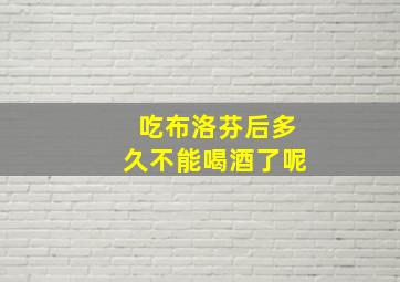 吃布洛芬后多久不能喝酒了呢