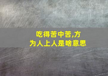 吃得苦中苦,方为人上人是啥意思