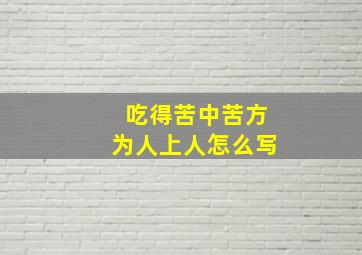 吃得苦中苦方为人上人怎么写