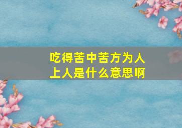 吃得苦中苦方为人上人是什么意思啊