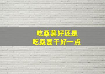 吃桑葚好还是吃桑葚干好一点