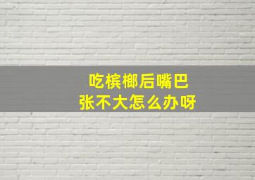 吃槟榔后嘴巴张不大怎么办呀