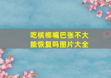 吃槟榔嘴巴张不大能恢复吗图片大全