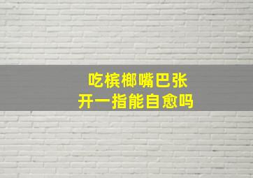 吃槟榔嘴巴张开一指能自愈吗