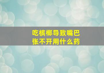 吃槟榔导致嘴巴张不开用什么药