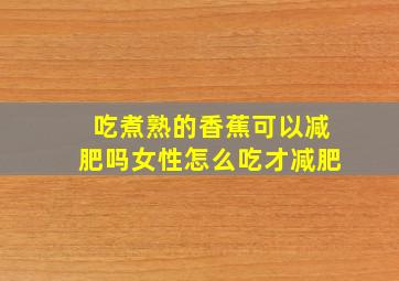 吃煮熟的香蕉可以减肥吗女性怎么吃才减肥