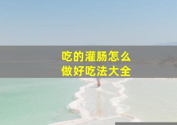 吃的灌肠怎么做好吃法大全