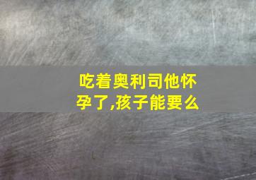 吃着奥利司他怀孕了,孩子能要么