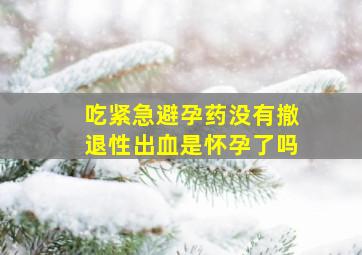 吃紧急避孕药没有撤退性出血是怀孕了吗