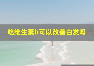 吃维生素b可以改善白发吗