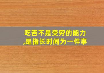 吃苦不是受穷的能力,是指长时间为一件事