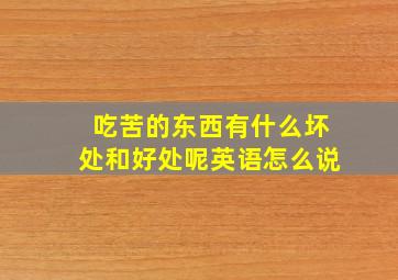 吃苦的东西有什么坏处和好处呢英语怎么说