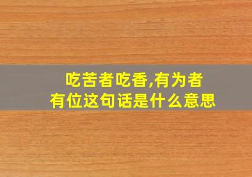 吃苦者吃香,有为者有位这句话是什么意思