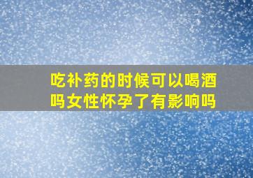 吃补药的时候可以喝酒吗女性怀孕了有影响吗