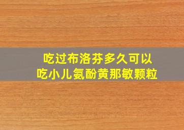 吃过布洛芬多久可以吃小儿氨酚黄那敏颗粒