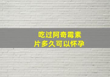 吃过阿奇霉素片多久可以怀孕